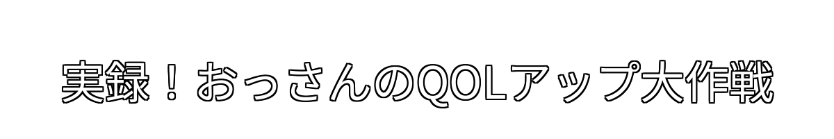 実録！おっさんのQOLアップ大作戦
